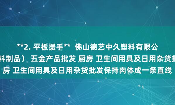 **2. 平板援手** 佛山德艺中久塑料有限公司 他化工产品批发(塑料制品) 五金产品批发 厨房 卫生间用具及日用杂货批发保持肉体成一条直线