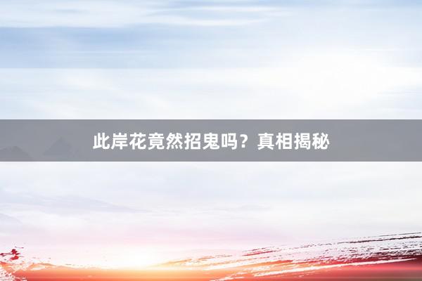 此岸花竟然招鬼吗？真相揭秘