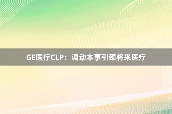 GE医疗CLP：调动本事引颈将来医疗